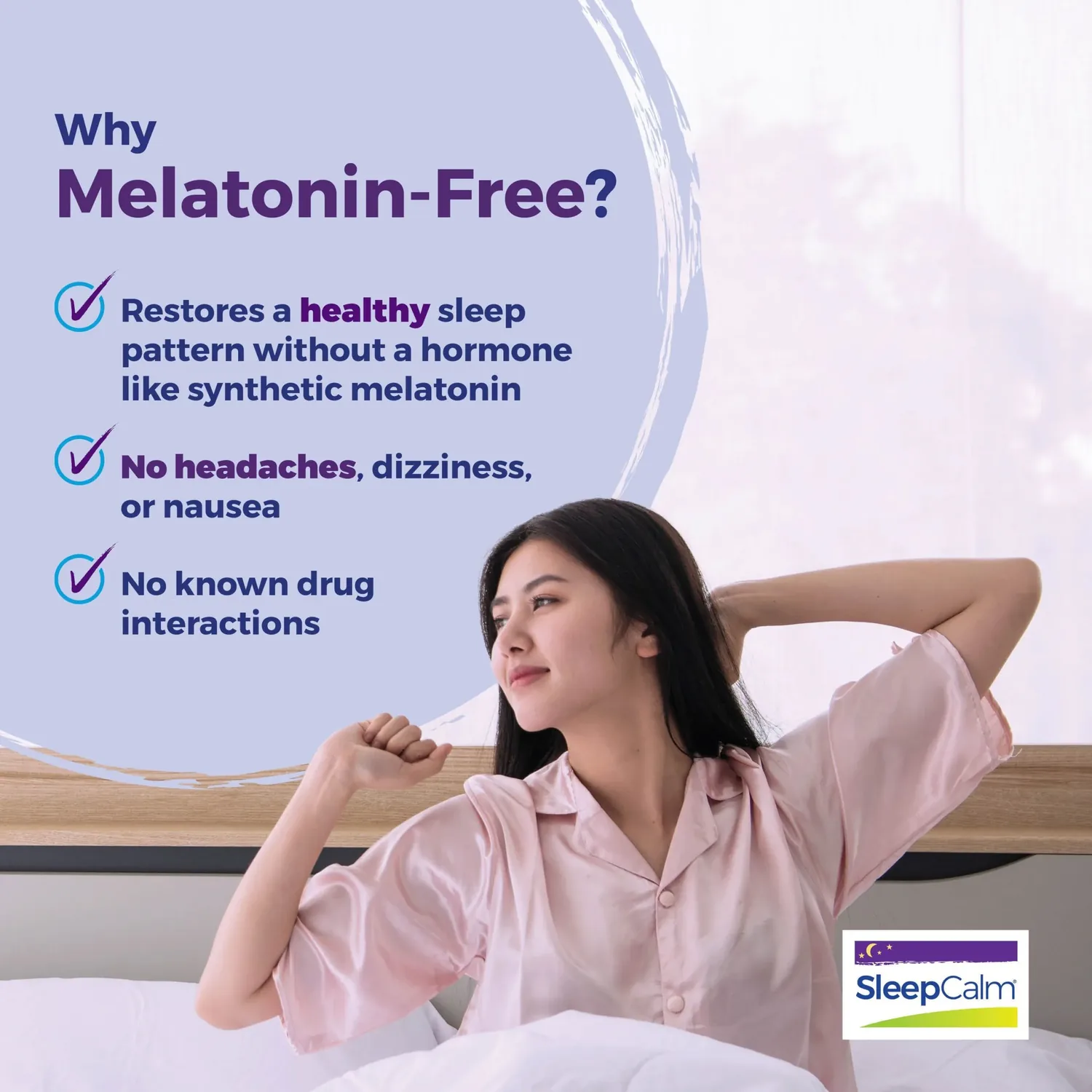 Why melatonin-free: SleepCalm restores a healthy sleep pattern without a hormone, with no headaches, dizziness or nausea and no known drug interactions